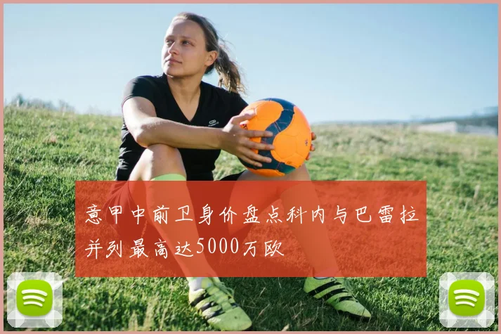 意甲中前卫身价盘点科内与巴雷拉并列最高达5000万欧