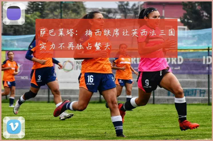 萨巴莱塔：梅西缺席让英西法三国实力不再独占鳌头