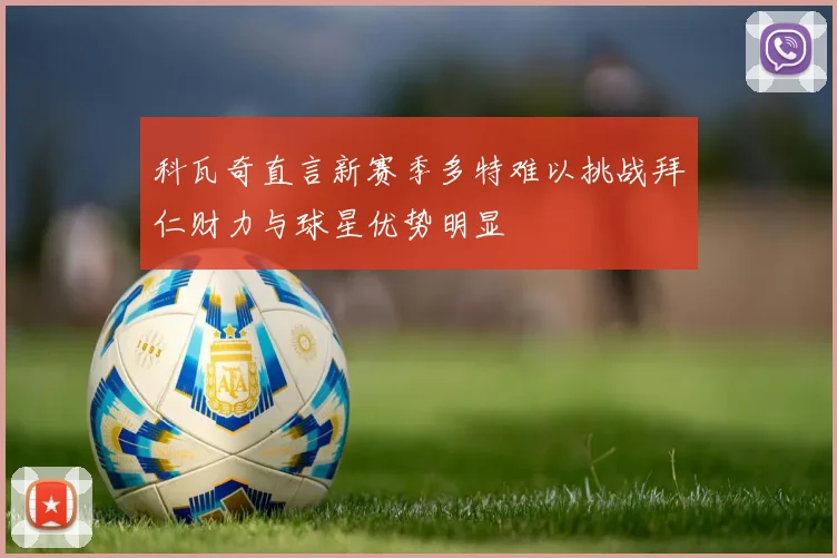 科瓦奇直言新赛季多特难以挑战拜仁财力与球星优势明显