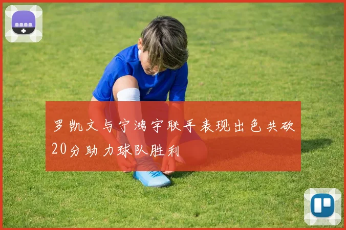 罗凯文与宁鸿宇联手表现出色共砍20分助力球队胜利