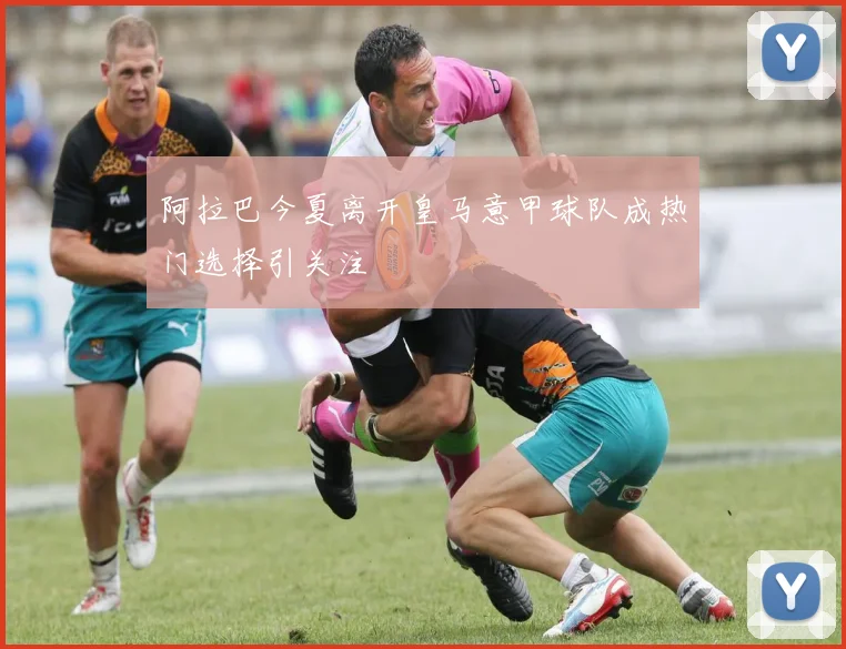 阿拉巴今夏离开皇马意甲球队成热门选择引关注